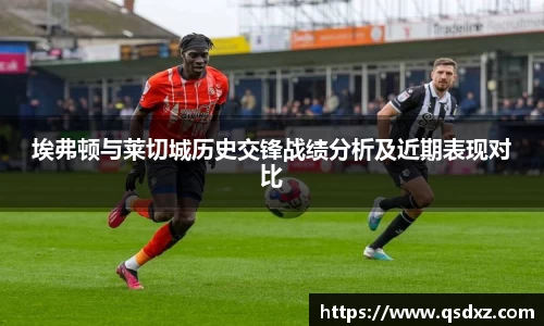 埃弗顿与莱切城历史交锋战绩分析及近期表现对比