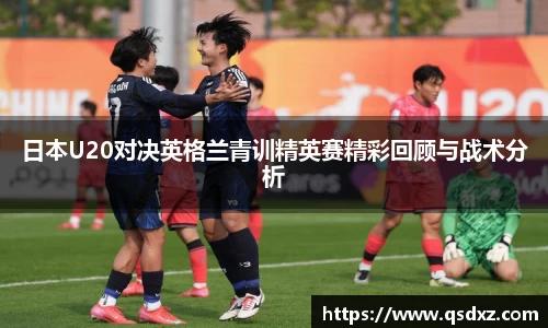 日本U20对决英格兰青训精英赛精彩回顾与战术分析