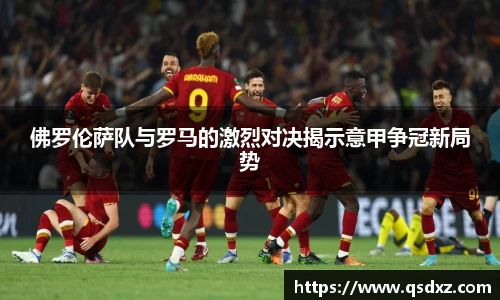 佛罗伦萨队与罗马的激烈对决揭示意甲争冠新局势