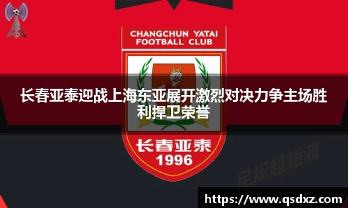 长春亚泰迎战上海东亚展开激烈对决力争主场胜利捍卫荣誉