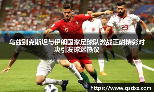 乌兹别克斯坦与伊朗国家足球队激战正酣精彩对决引发球迷热议