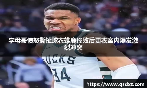 字母哥愤怒撕扯球衣雄鹿惨败后更衣室内爆发激烈冲突