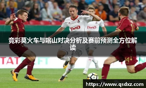 竞彩莫火车与喀山对决分析及赛前预测全方位解读