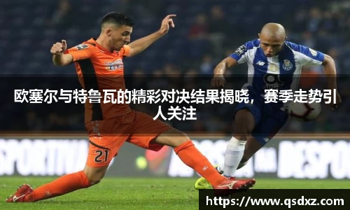 欧塞尔与特鲁瓦的精彩对决结果揭晓，赛季走势引人关注