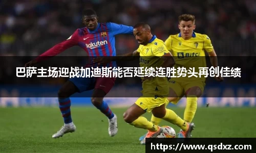 巴萨主场迎战加迪斯能否延续连胜势头再创佳绩
