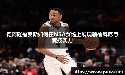 德阿隆福克斯如何在NBA赛场上展现领袖风范与竞技实力