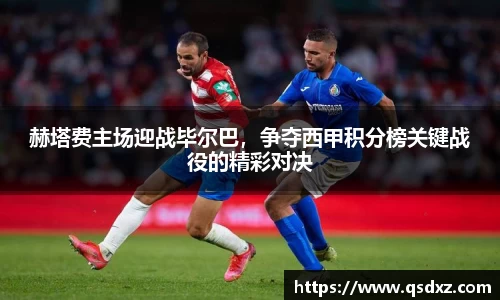 赫塔费主场迎战毕尔巴，争夺西甲积分榜关键战役的精彩对决