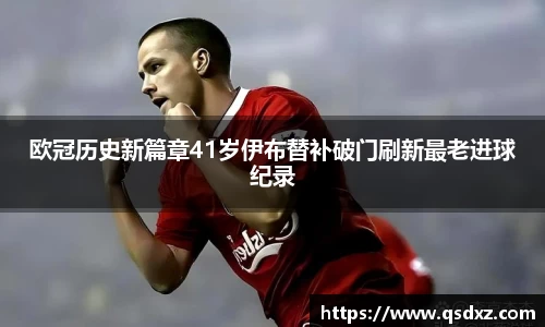 欧冠历史新篇章41岁伊布替补破门刷新最老进球纪录